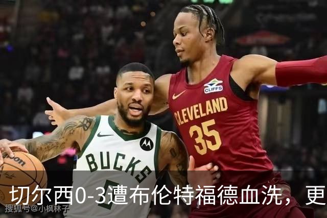 切尔西0-3遭布伦特福德血洗，更衣室矛盾爆发，阿隆索无奈